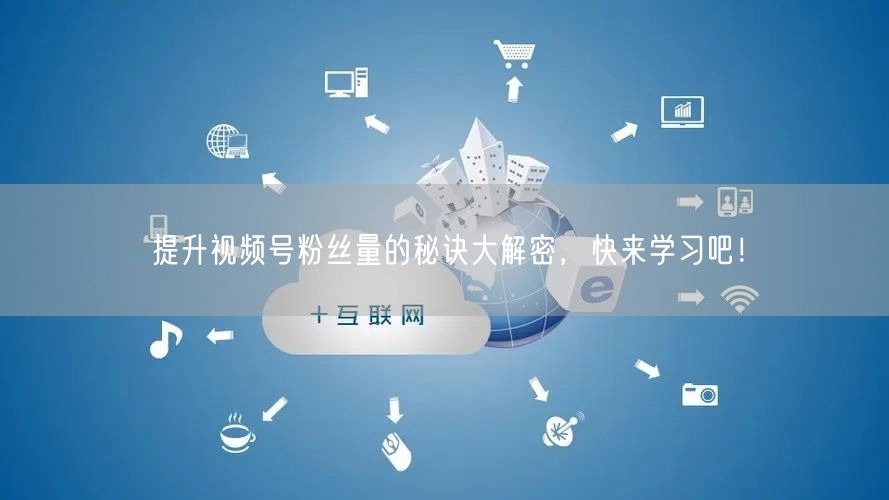 提升视频号粉丝量的秘诀大解密，快来学习吧！