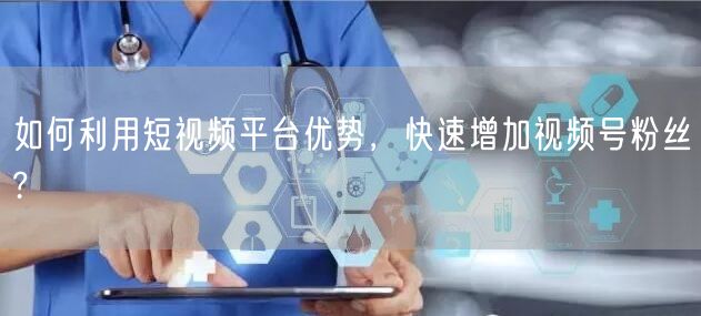 如何利用短视频平台优势，快速增加视频号粉丝?