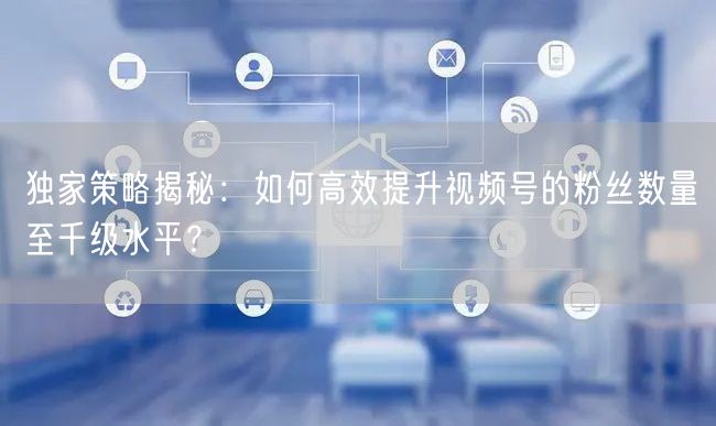 独家策略揭秘：如何高效提升视频号的粉丝数量至千级水平？