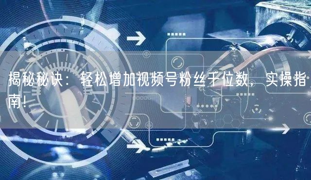 揭秘秘诀：轻松增加视频号粉丝千位数，实操指南！