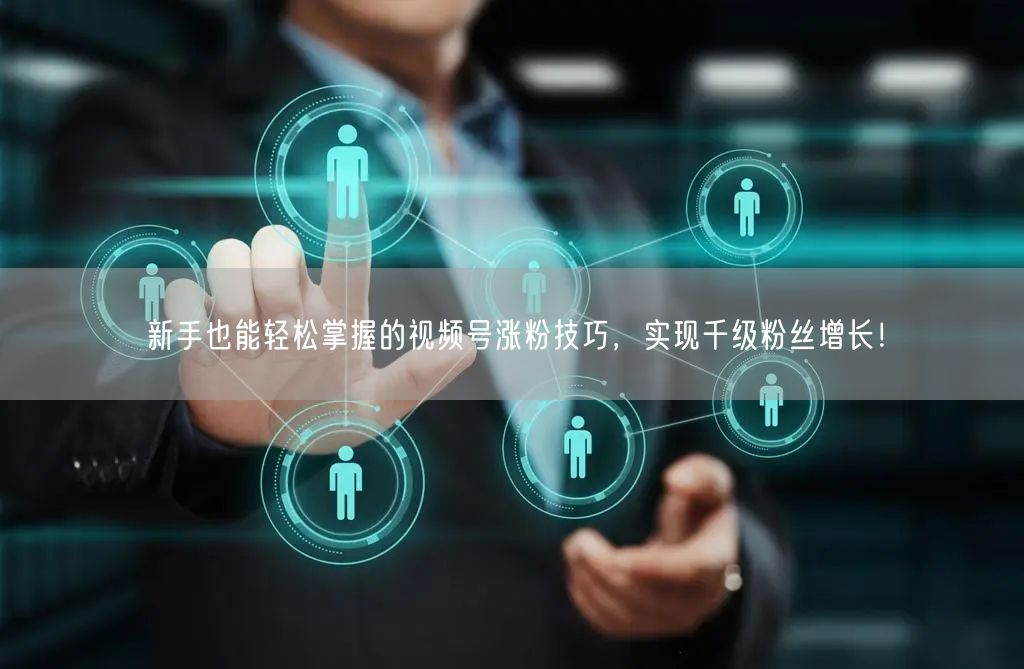 新手也能轻松掌握的视频号涨粉技巧，实现千级粉丝增长！