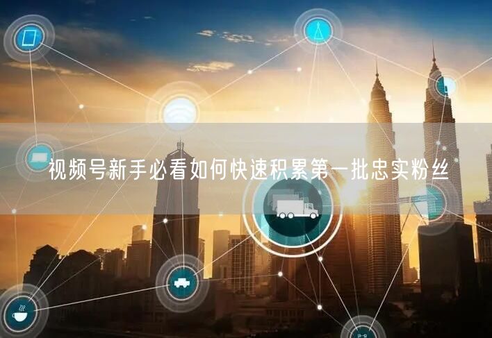 视频号新手必看如何快速积累第一批忠实粉丝