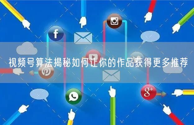 视频号算法揭秘如何让你的作品获得更多推荐