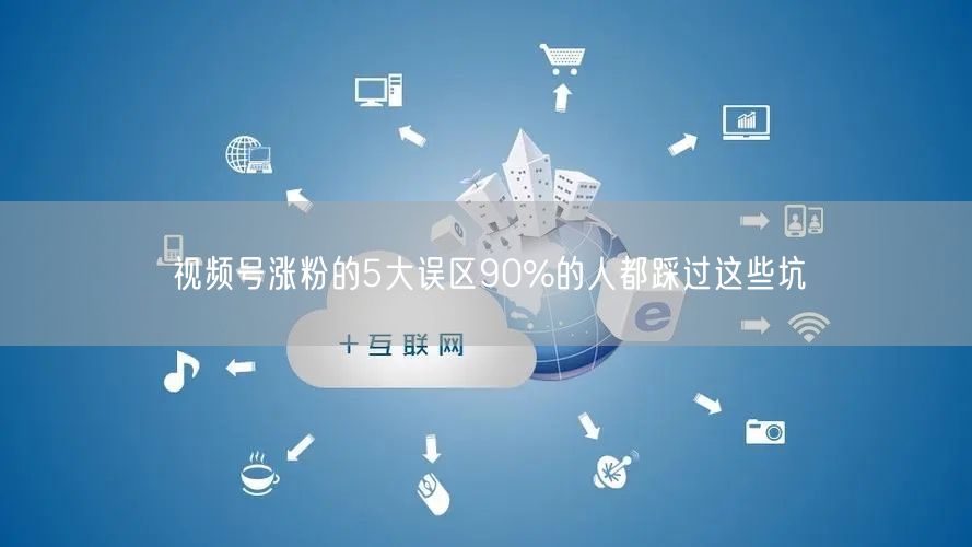 视频号涨粉的5大误区90%的人都踩过这些坑