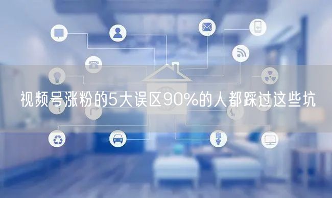 视频号涨粉的5大误区90%的人都踩过这些坑