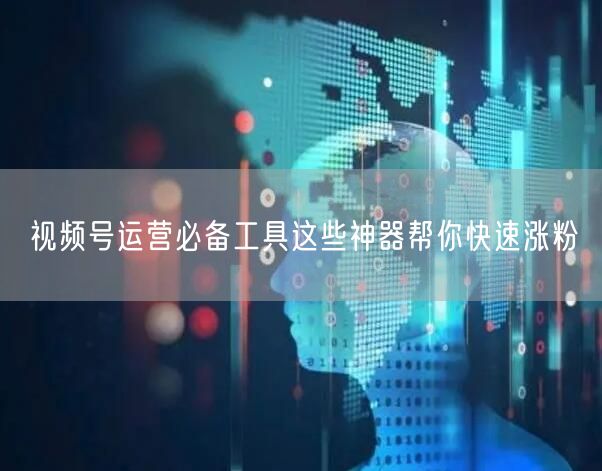 视频号运营必备工具这些神器帮你快速涨粉
