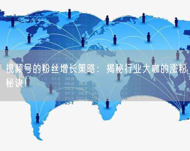 视频号的粉丝增长策略：揭秘行业大咖的涨粉秘诀！