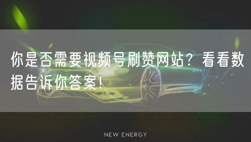 你是否需要视频号刷赞网站？看看数据告诉你答案！