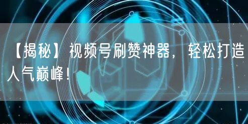 【揭秘】视频号刷赞神器,轻松打造人气巅峰!