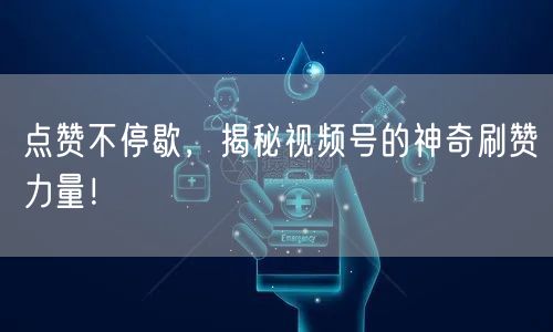 点赞不停歇,揭秘视频号的神奇刷赞力量!