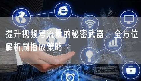 提升视频号流量的秘密武器：全方位解析刷播放策略